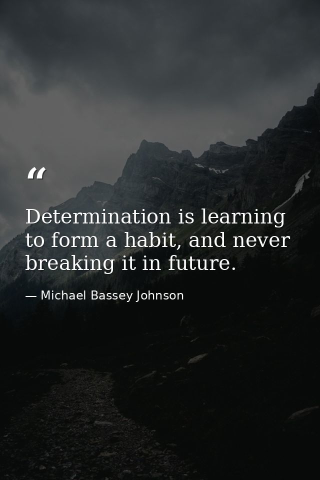 Determination is learning to form a habit, and never breaking it in future. — Michael Bassey Johnson