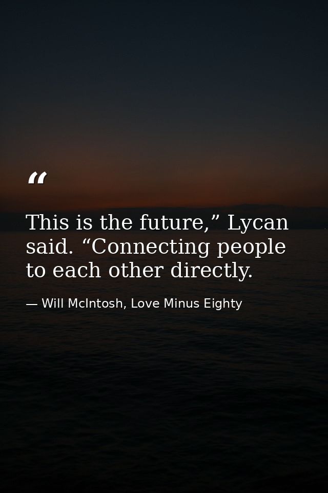 This is the future,” Lycan said. “Connecting people to each other directly. — Will McIntosh, Love Minus Eighty