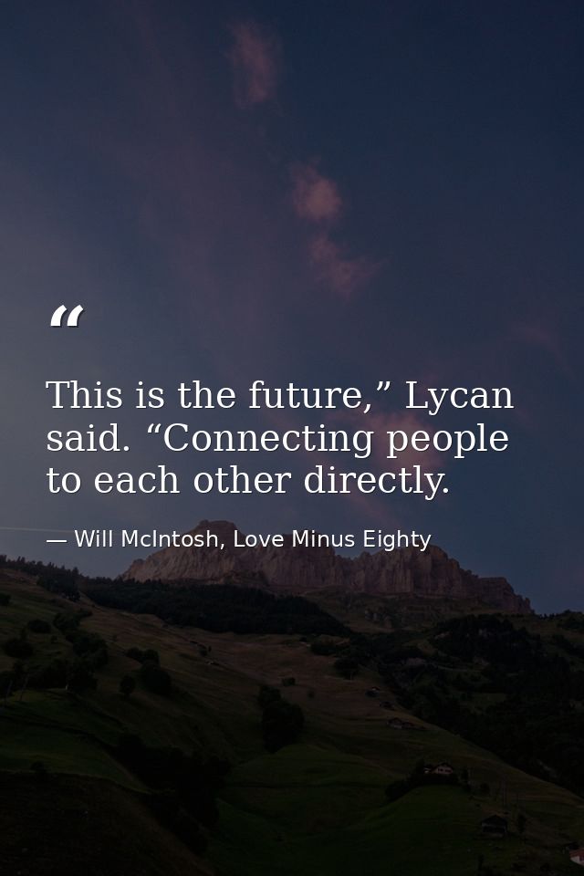 This is the future,” Lycan said. “Connecting people to each other directly. — Will McIntosh, Love Minus Eighty