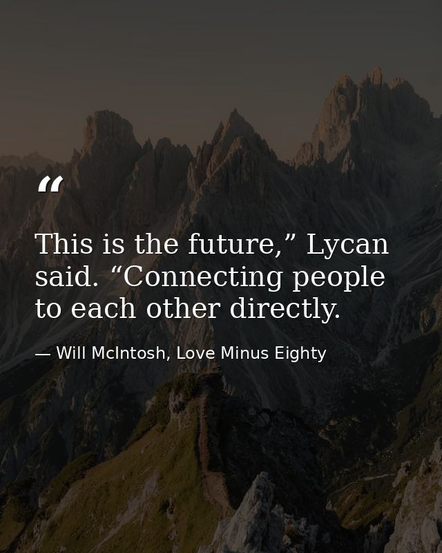 This is the future,” Lycan said. “Connecting people to each other directly. — Will McIntosh, Love Minus Eighty