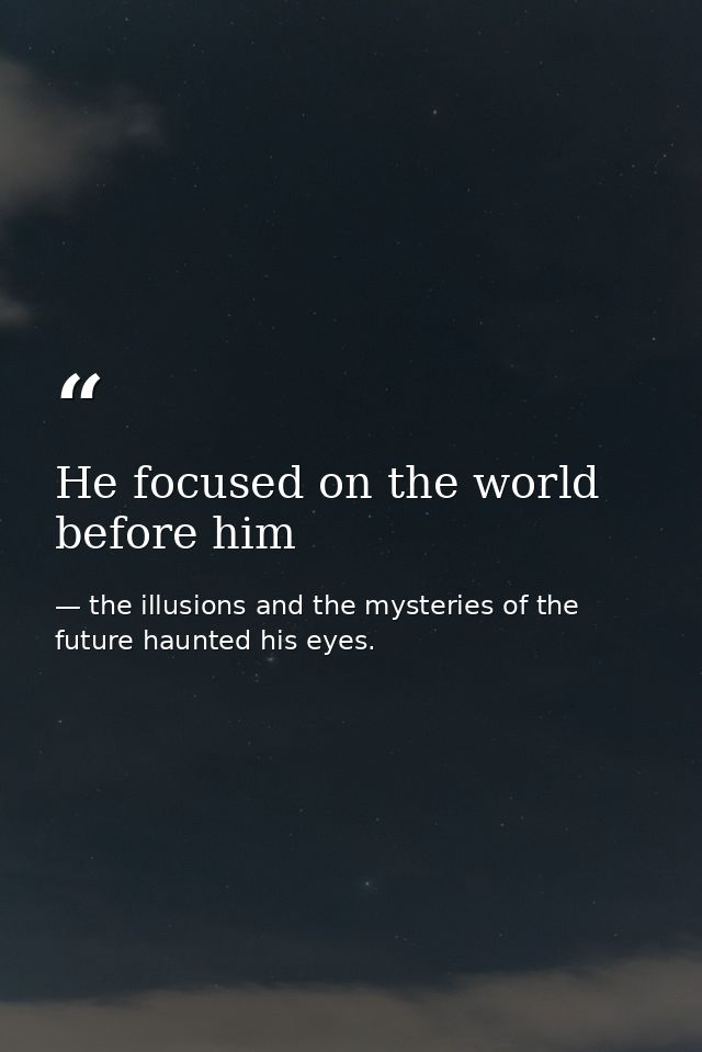 He focused on the world before him — the illusions and the mysteries of the future haunted his eyes.