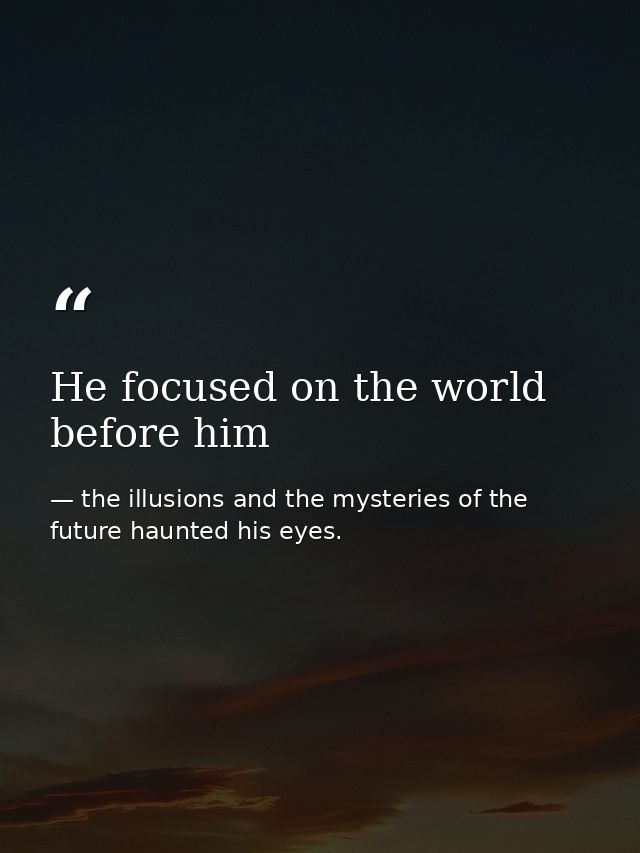 He focused on the world before him — the illusions and the mysteries of the future haunted his eyes.