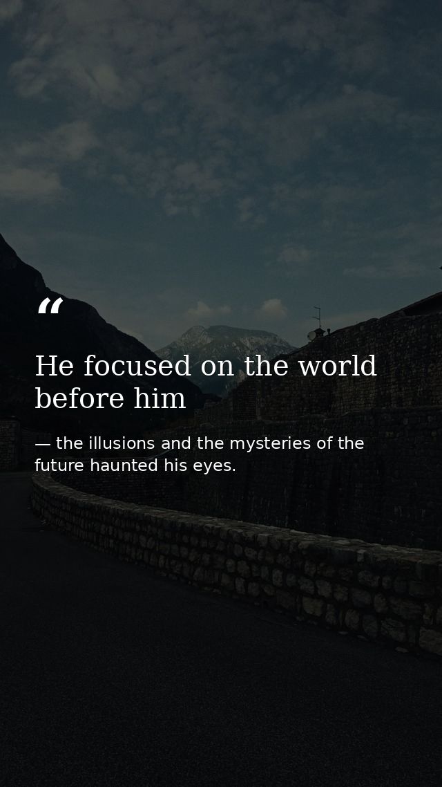He focused on the world before him — the illusions and the mysteries of the future haunted his eyes.