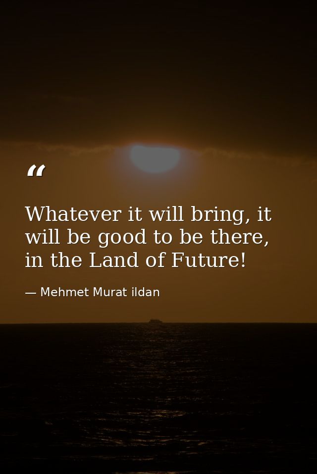 Whatever it will bring, it will be good to be there, in the Land of Future! — Mehmet Murat ildan