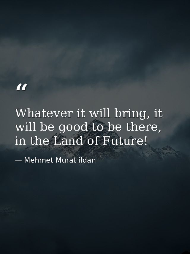 Whatever it will bring, it will be good to be there, in the Land of Future! — Mehmet Murat ildan