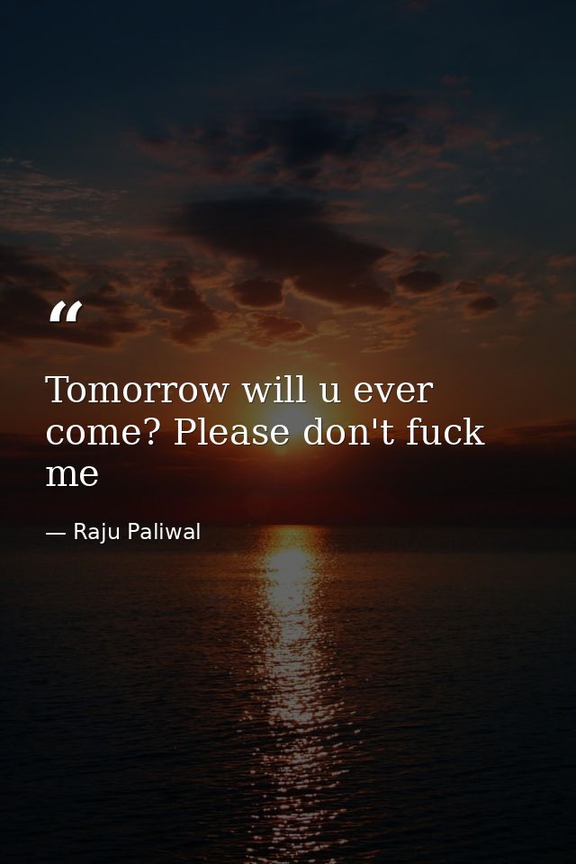 Tomorrow will u ever come? Please don't fuck me — Raju Paliwal