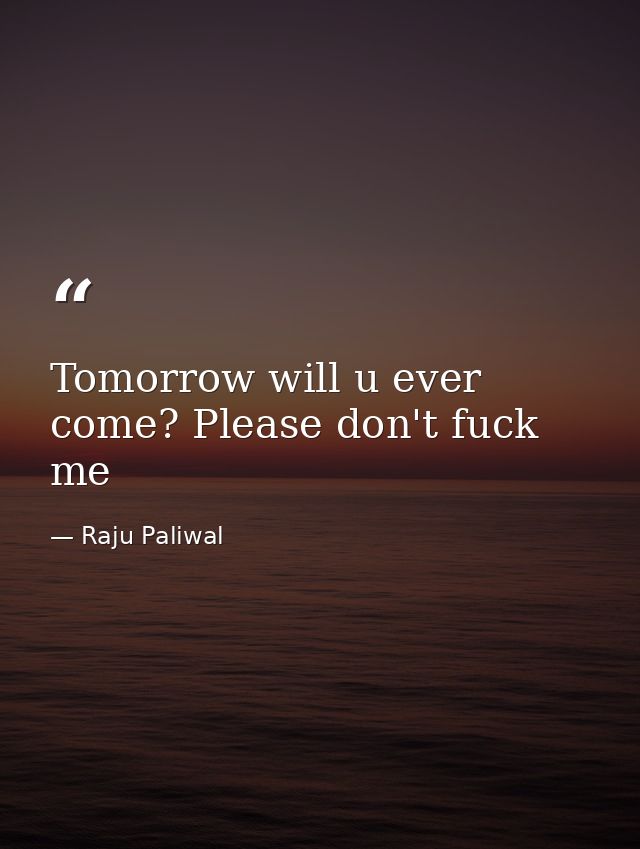 Tomorrow will u ever come? Please don't fuck me — Raju Paliwal