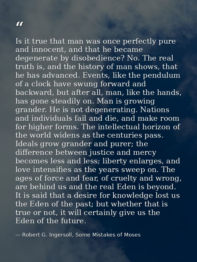 Is it true that man was once perfectly pure and innocent, and that he became degenerate by disobedience? No. The real tr — Robert G. Ingersoll, Some Mistakes of Moses