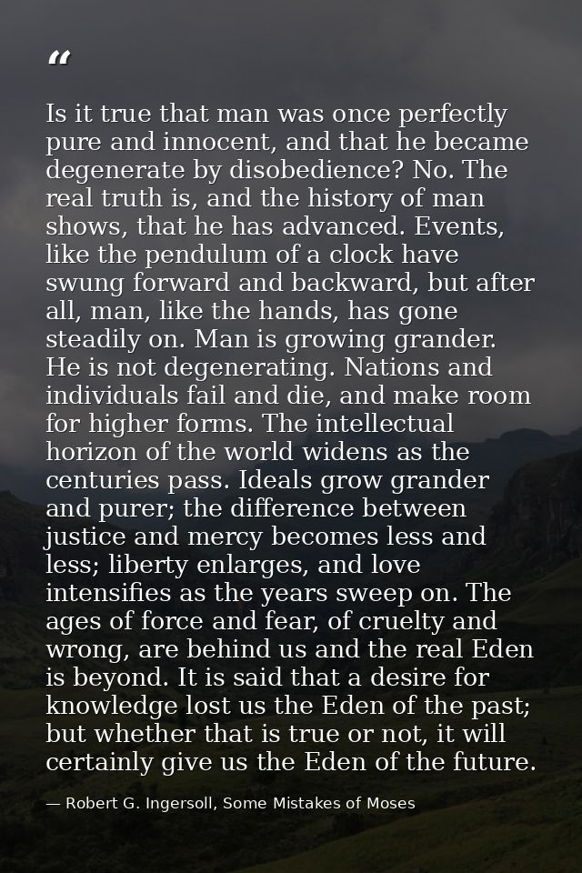 Is it true that man was once perfectly pure and innocent, and that he became degenerate by disobedience? No. The real tr — Robert G. Ingersoll, Some Mistakes of Moses