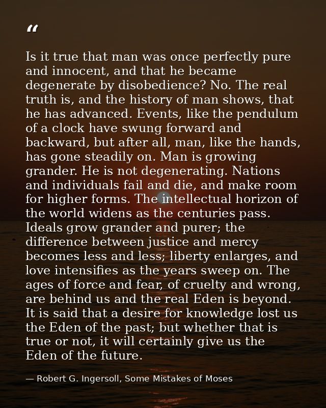 Is it true that man was once perfectly pure and innocent, and that he became degenerate by disobedience? No. The real tr — Robert G. Ingersoll, Some Mistakes of Moses