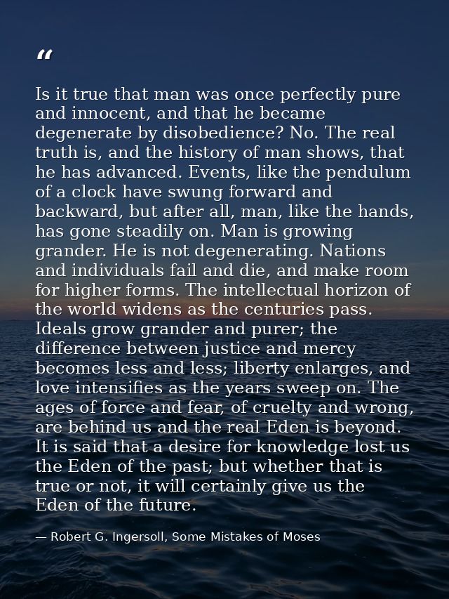 Is it true that man was once perfectly pure and innocent, and that he became degenerate by disobedience? No. The real tr — Robert G. Ingersoll, Some Mistakes of Moses