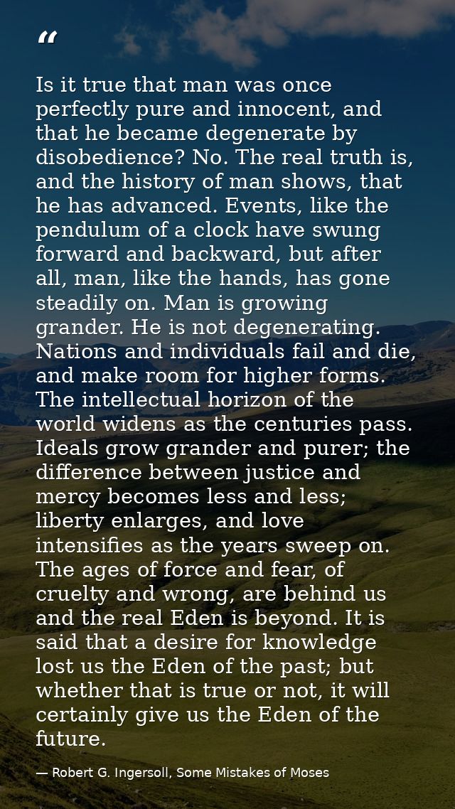 Is it true that man was once perfectly pure and innocent, and that he became degenerate by disobedience? No. The real tr — Robert G. Ingersoll, Some Mistakes of Moses