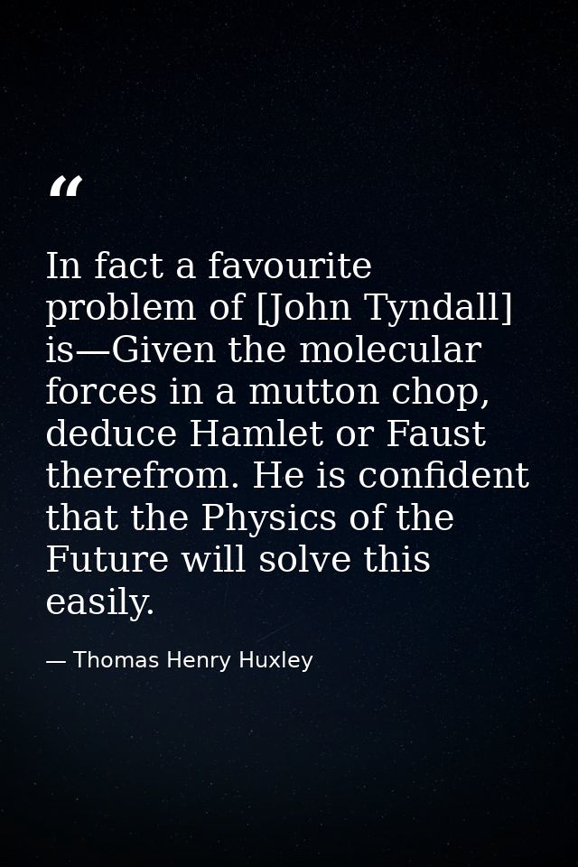 In fact a favourite problem of [John Tyndall] is—Given the molecular forces in a mutton chop, deduce Hamlet or Faust the — Thomas Henry Huxley