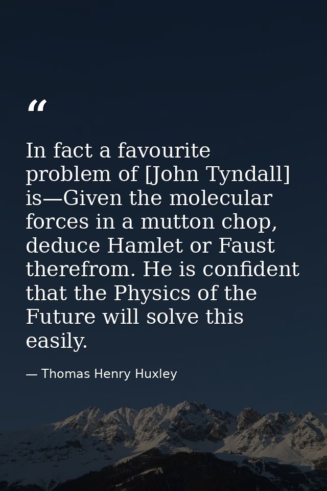 In fact a favourite problem of [John Tyndall] is—Given the molecular forces in a mutton chop, deduce Hamlet or Faust the — Thomas Henry Huxley