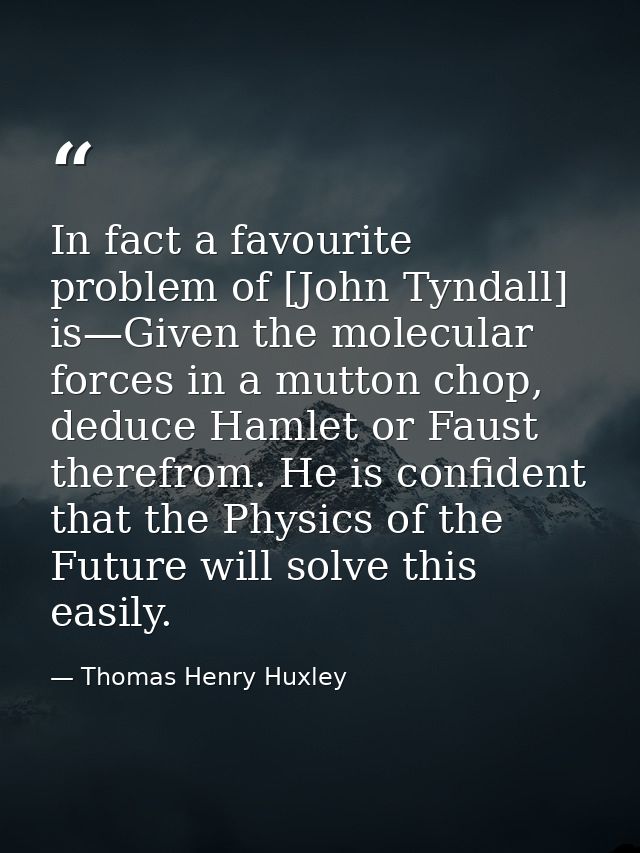 In fact a favourite problem of [John Tyndall] is—Given the molecular forces in a mutton chop, deduce Hamlet or Faust the — Thomas Henry Huxley