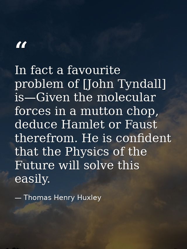 In fact a favourite problem of [John Tyndall] is—Given the molecular forces in a mutton chop, deduce Hamlet or Faust the — Thomas Henry Huxley