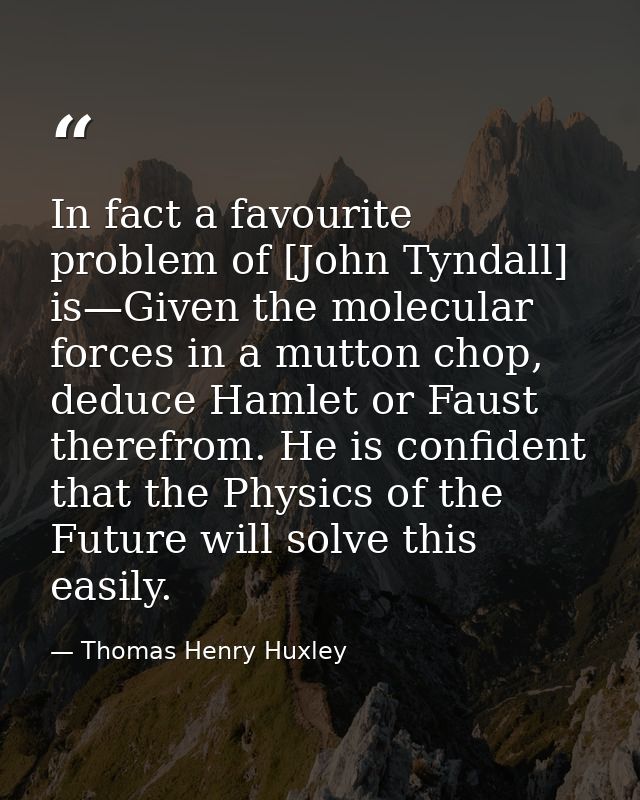 In fact a favourite problem of [John Tyndall] is—Given the molecular forces in a mutton chop, deduce Hamlet or Faust the — Thomas Henry Huxley