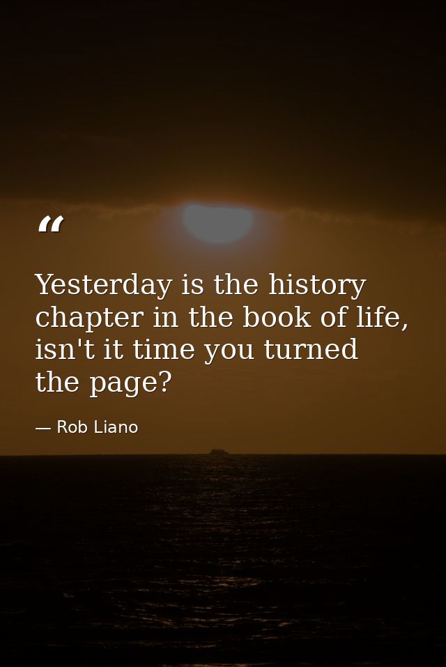 Yesterday is the history chapter in the book of life, isn't it time you turned the page? — Rob Liano