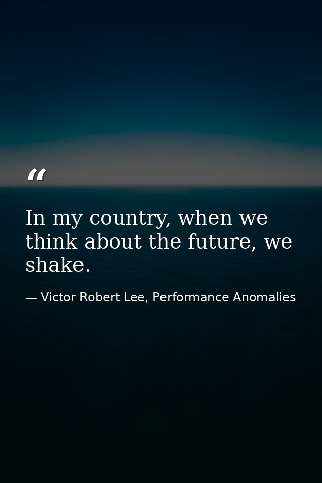 In my country, when we think about the future, we shake. — Victor Robert Lee, Performance Anomalies