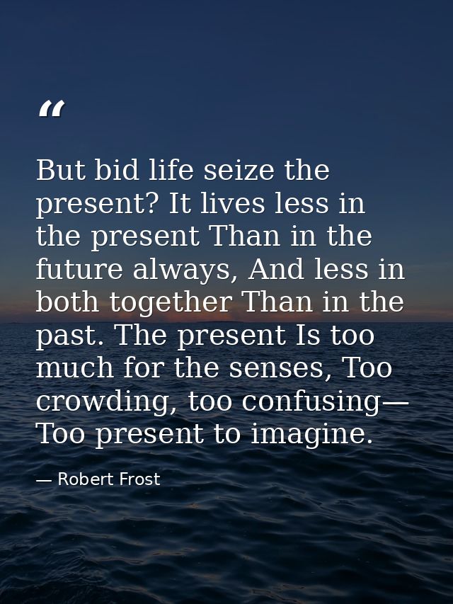 But bid life seize the present? It lives less in the present Than in the future always, And less in both together Than i — Robert Frost