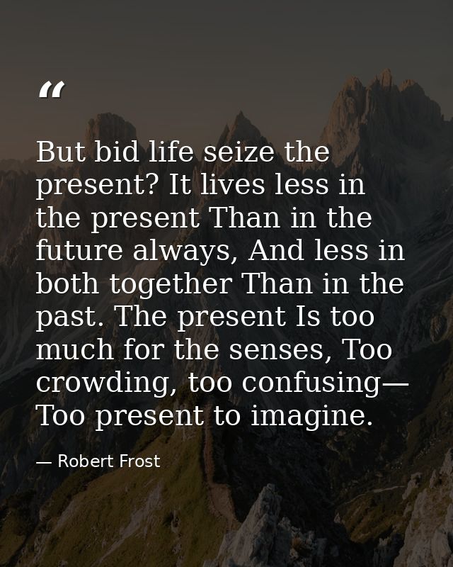 But bid life seize the present? It lives less in the present Than in the future always, And less in both together Than i — Robert Frost