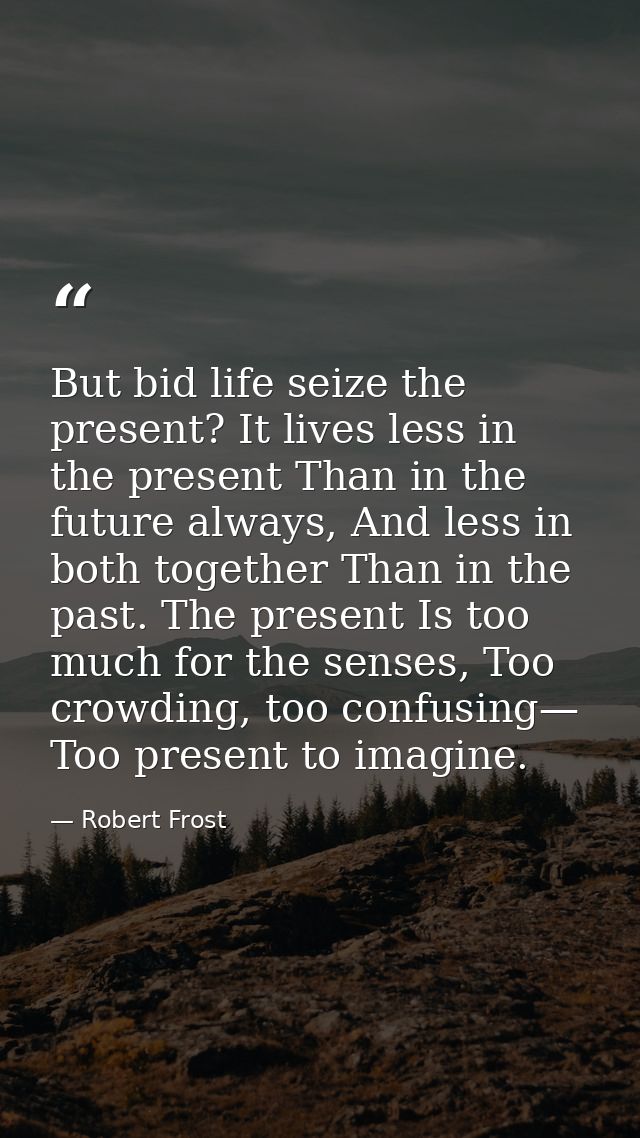 But bid life seize the present? It lives less in the present Than in the future always, And less in both together Than i — Robert Frost