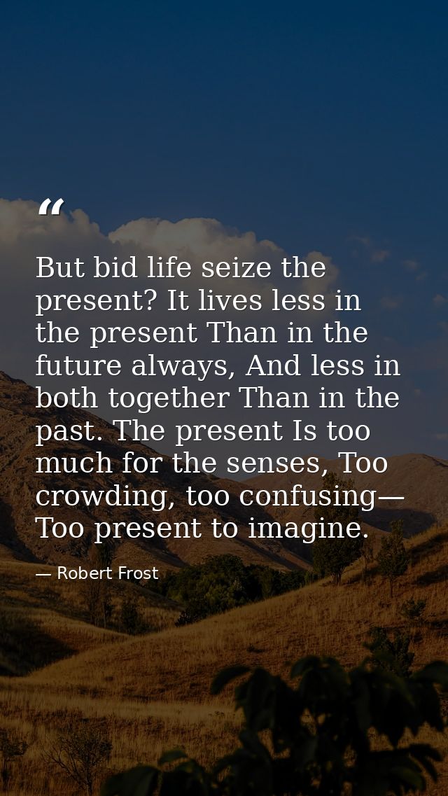But bid life seize the present? It lives less in the present Than in the future always, And less in both together Than i — Robert Frost