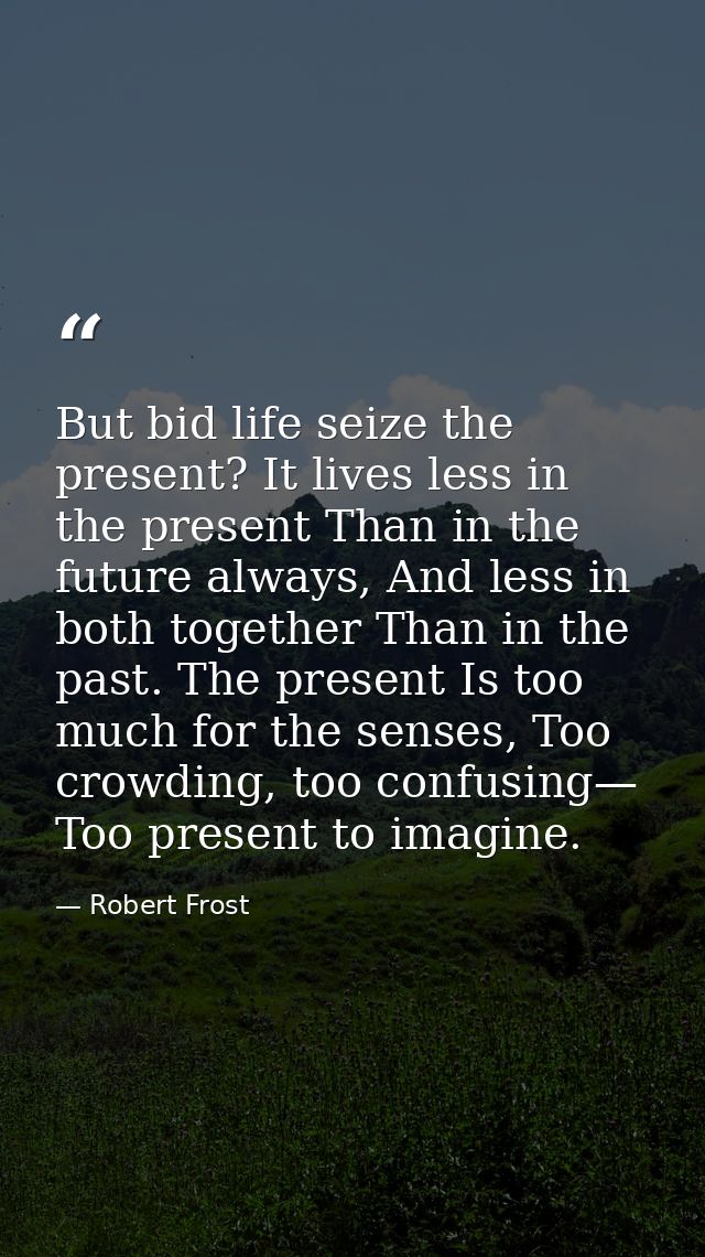 But bid life seize the present? It lives less in the present Than in the future always, And less in both together Than i — Robert Frost