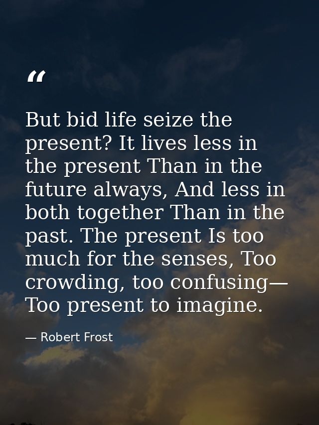 But bid life seize the present? It lives less in the present Than in the future always, And less in both together Than i — Robert Frost