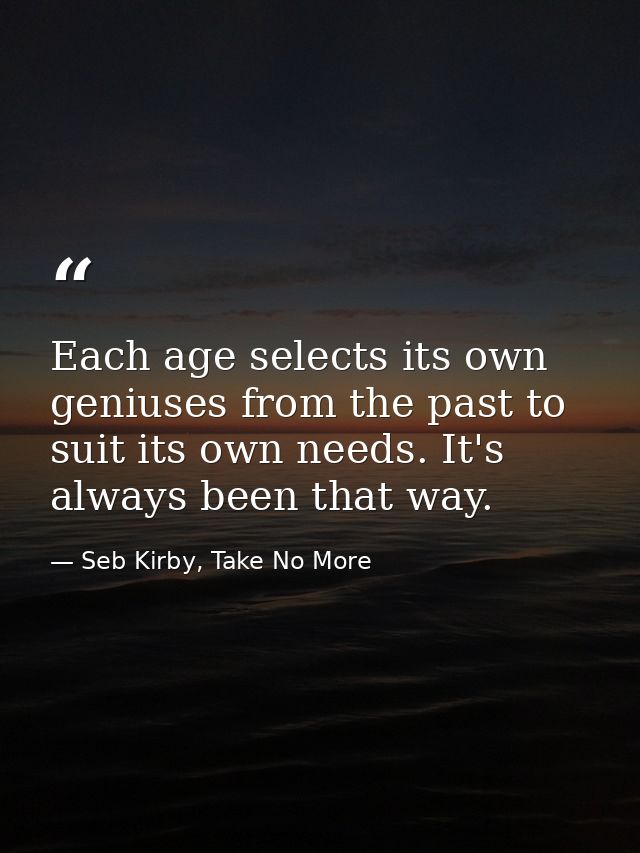 Each age selects its own geniuses from the past to suit its own needs. It's always been that way. — Seb Kirby, Take No More