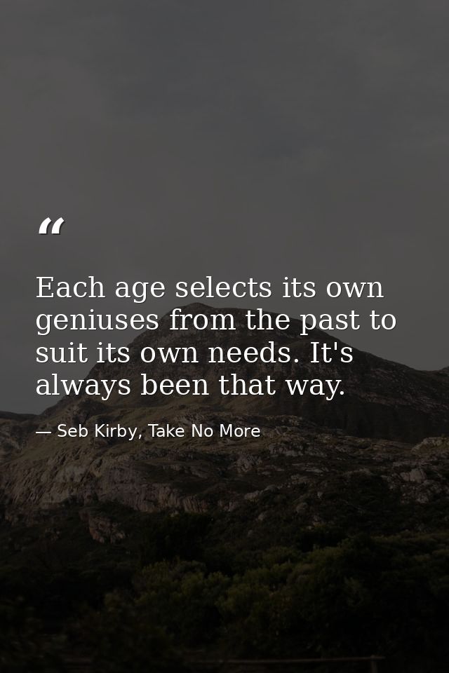 Each age selects its own geniuses from the past to suit its own needs. It's always been that way. — Seb Kirby, Take No More