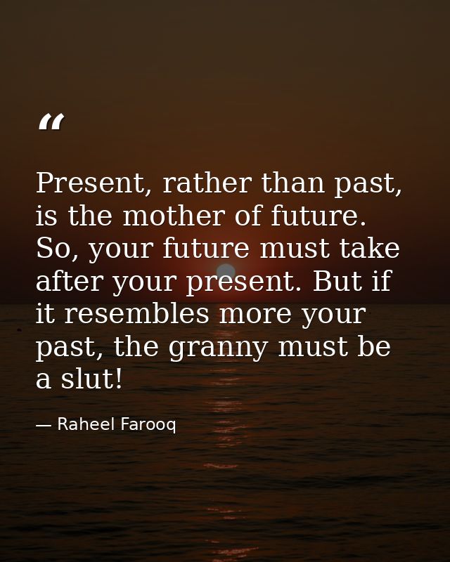 Present, rather than past, is the mother of future. So, your future must take after your present. But if it resembles mo — Raheel Farooq