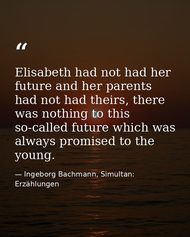 Elisabeth had not had her future and her parents had not had theirs, there was nothing to this so-called future which wa — Ingeborg Bachmann, Simultan: Erzählungen