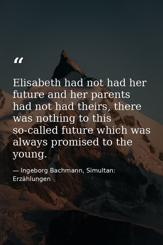 Elisabeth had not had her future and her parents had not had theirs, there was nothing to this so-called future which wa — Ingeborg Bachmann, Simultan: Erzählungen