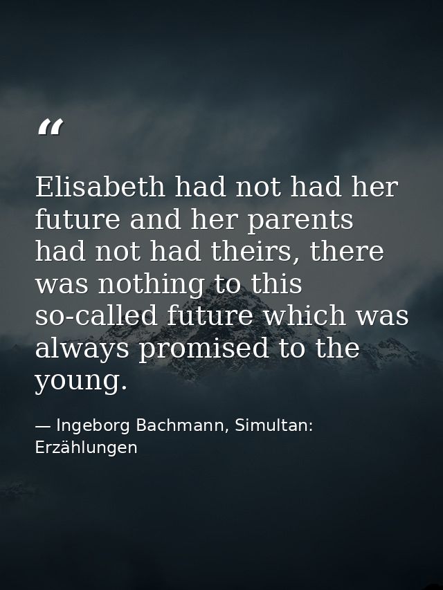 Elisabeth had not had her future and her parents had not had theirs, there was nothing to this so-called future which wa — Ingeborg Bachmann, Simultan: Erzählungen
