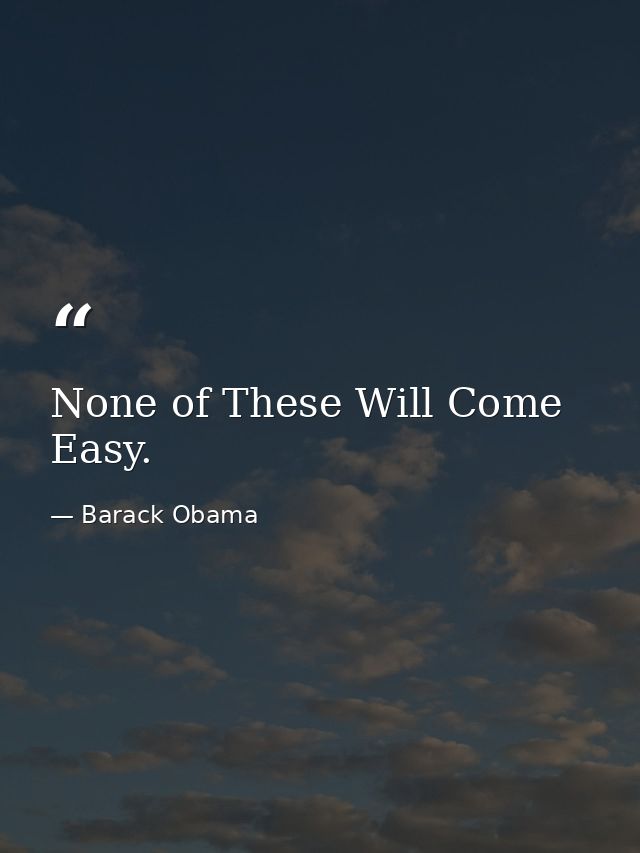 None of These Will Come Easy. — Barack Obama