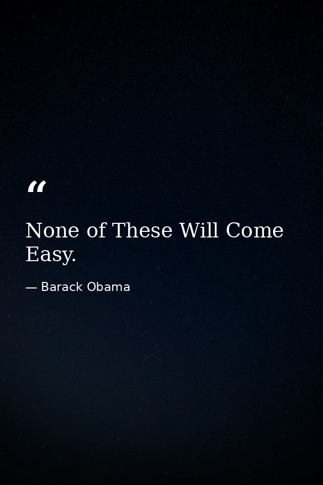 None of These Will Come Easy. — Barack Obama