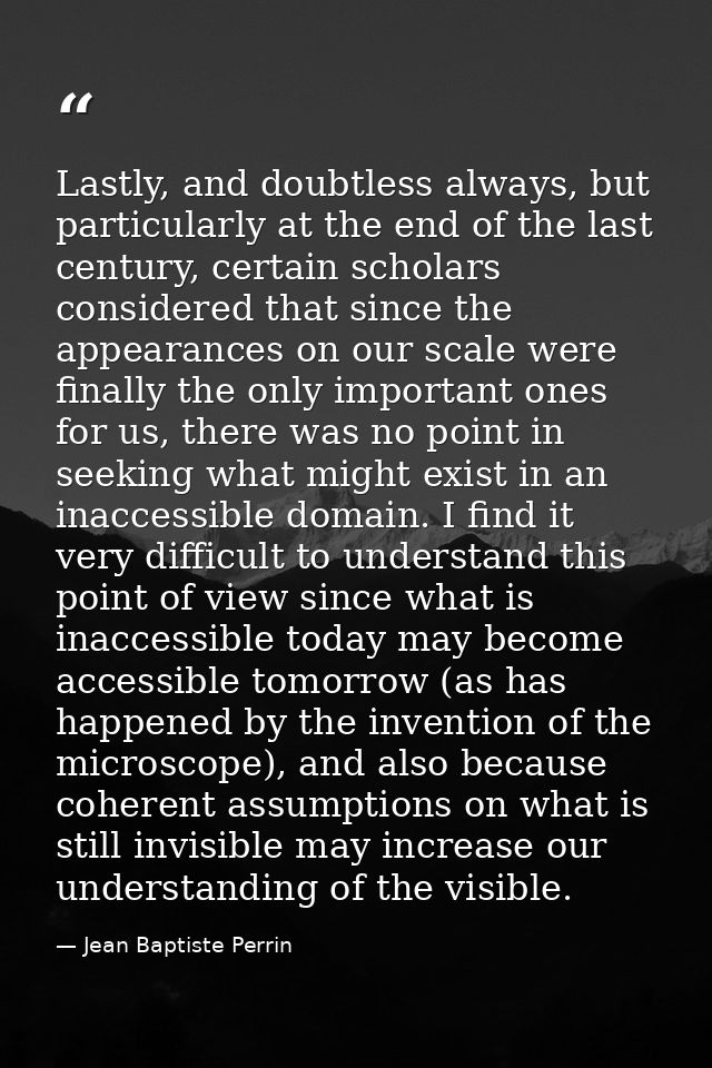 Lastly, and doubtless always, but particularly at the end of the last century, certain scholars considered that since th — Jean Baptiste Perrin