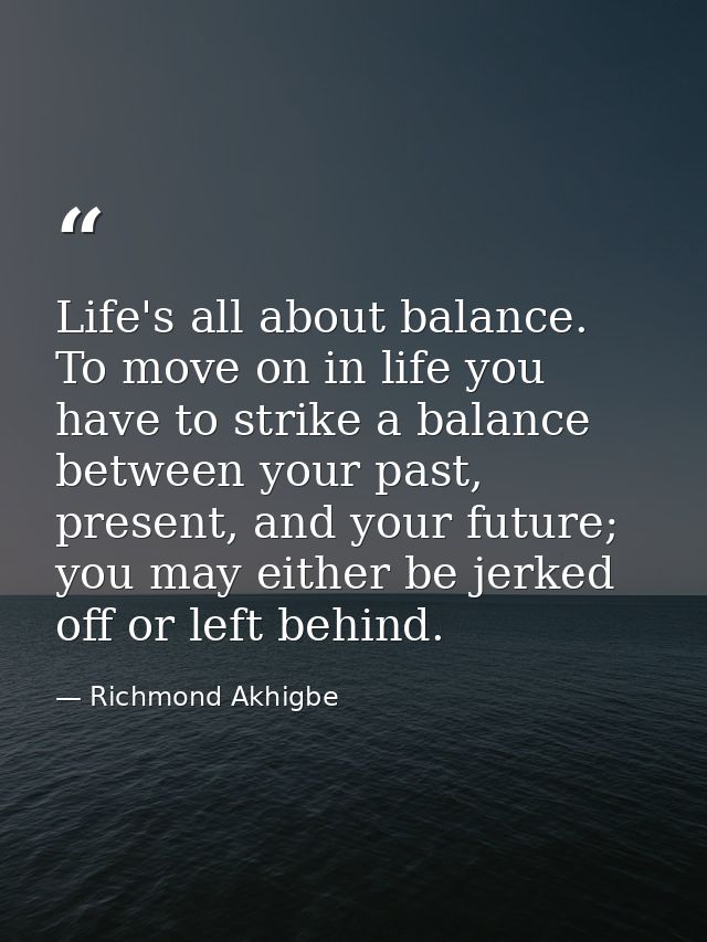Life's all about balance. To move on in life you have to strike a balance between your past, present, and your future; y — Richmond Akhigbe