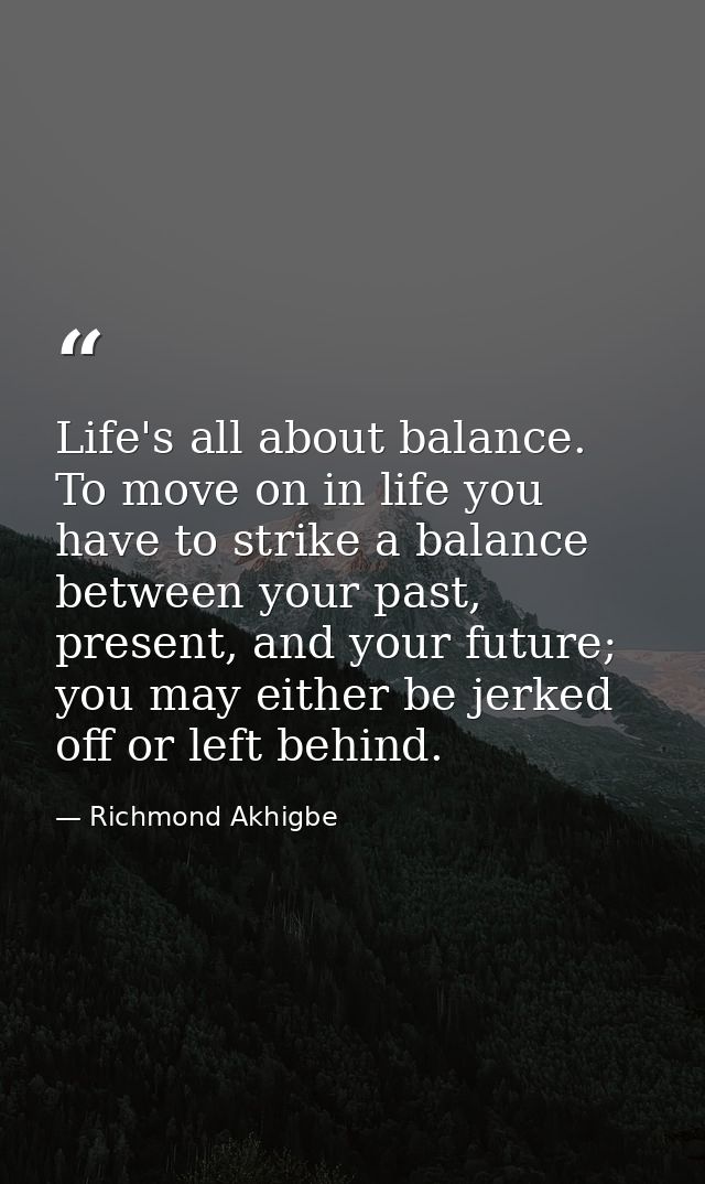 Life's all about balance. To move on in life you have to strike a balance between your past, present, and your future; y — Richmond Akhigbe