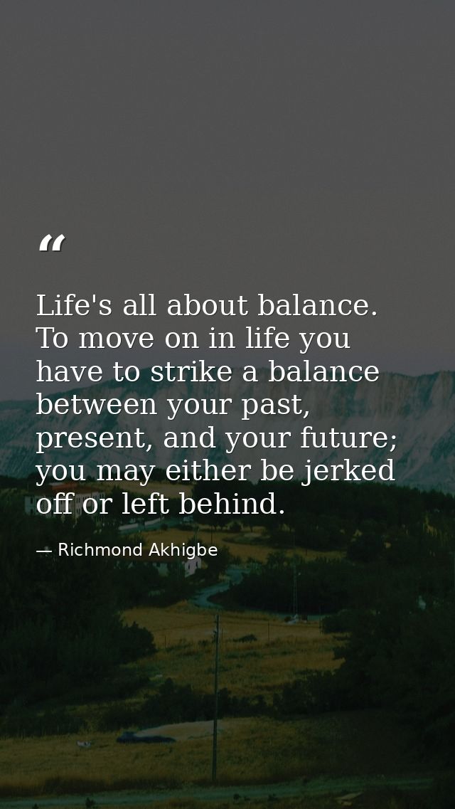 Life's all about balance. To move on in life you have to strike a balance between your past, present, and your future; y — Richmond Akhigbe
