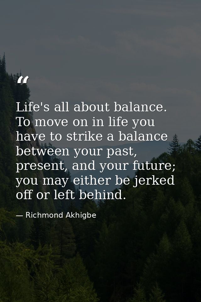 Life's all about balance. To move on in life you have to strike a balance between your past, present, and your future; y — Richmond Akhigbe