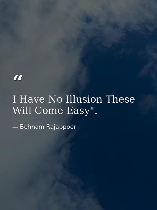 I Have No Illusion These Will Come Easy". — Behnam Rajabpoor