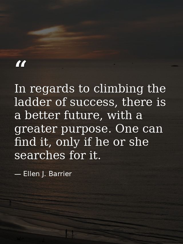 In regards to climbing the ladder of success, there is a better future, with a greater purpose. One can find it, only if — Ellen J. Barrier