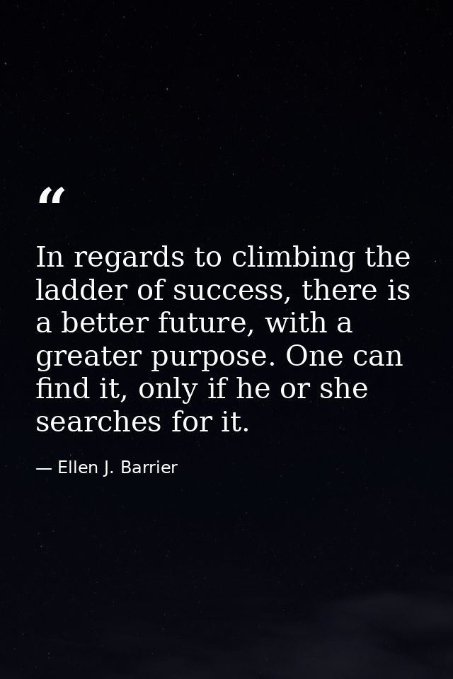 In regards to climbing the ladder of success, there is a better future, with a greater purpose. One can find it, only if — Ellen J. Barrier
