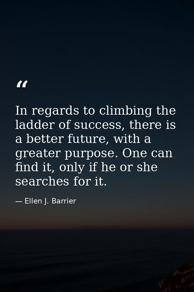 In regards to climbing the ladder of success, there is a better future, with a greater purpose. One can find it, only if — Ellen J. Barrier