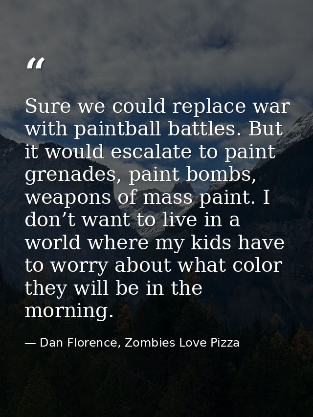 Sure we could replace war with paintball battles. But it would escalate to paint grenades, paint bombs, weapons of mass  — Dan Florence, Zombies Love Pizza