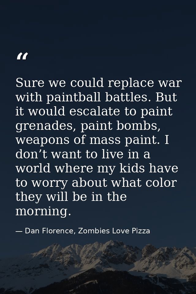 Sure we could replace war with paintball battles. But it would escalate to paint grenades, paint bombs, weapons of mass  — Dan Florence, Zombies Love Pizza