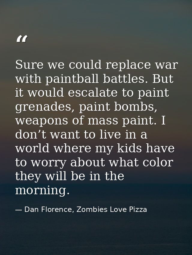 Sure we could replace war with paintball battles. But it would escalate to paint grenades, paint bombs, weapons of mass  — Dan Florence, Zombies Love Pizza