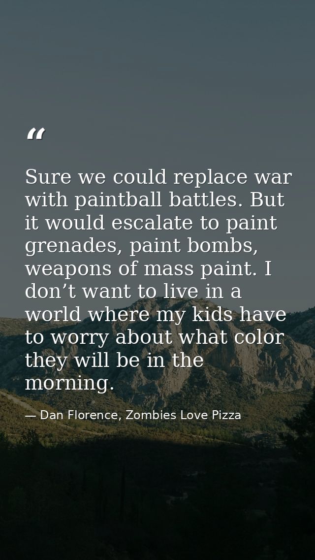 Sure we could replace war with paintball battles. But it would escalate to paint grenades, paint bombs, weapons of mass  — Dan Florence, Zombies Love Pizza